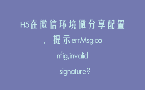 H5在微信环境做分享配置，提示errMsg:config,invalid signature？