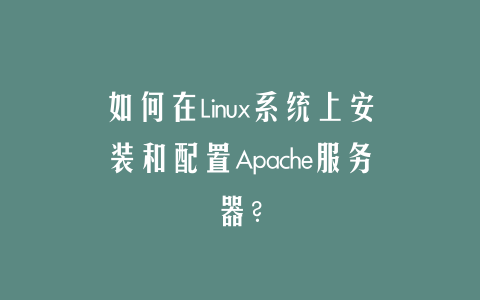 如何在Linux系统上安装和配置Apache服务器？