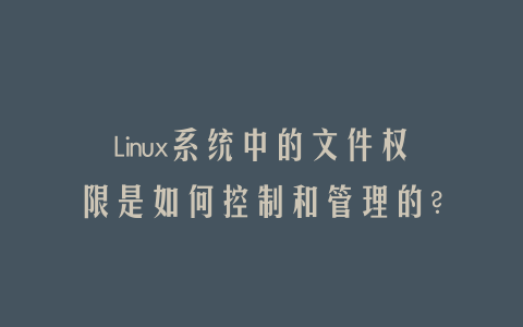 Linux系统中的文件权限是如何控制和管理的？