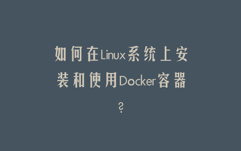 如何在Linux系统上安装和使用Docker容器？
